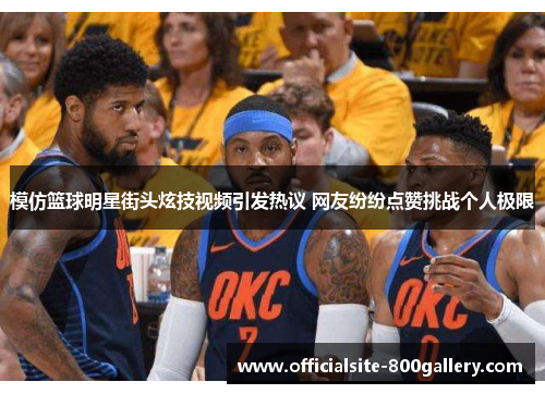 模仿篮球明星街头炫技视频引发热议 网友纷纷点赞挑战个人极限