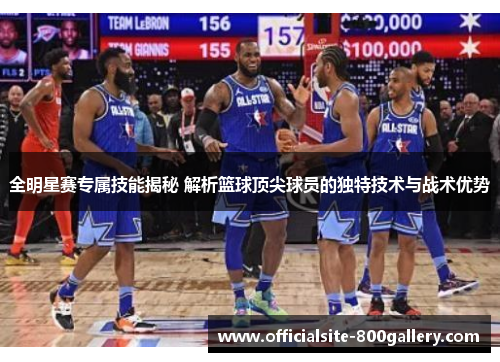 全明星赛专属技能揭秘 解析篮球顶尖球员的独特技术与战术优势
