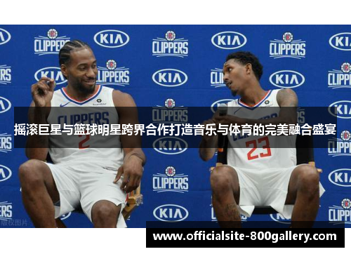 摇滚巨星与篮球明星跨界合作打造音乐与体育的完美融合盛宴