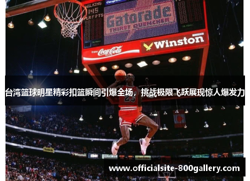 台湾篮球明星精彩扣篮瞬间引爆全场，挑战极限飞跃展现惊人爆发力