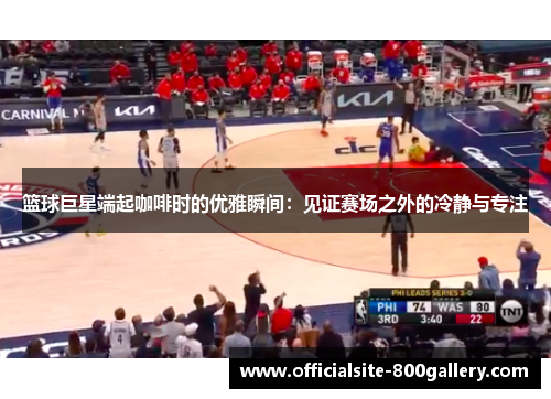 篮球巨星端起咖啡时的优雅瞬间：见证赛场之外的冷静与专注