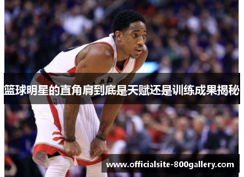 篮球明星的直角肩到底是天赋还是训练成果揭秘