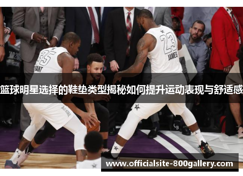篮球明星选择的鞋垫类型揭秘如何提升运动表现与舒适感