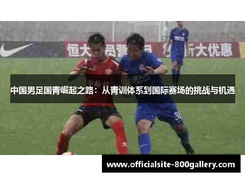 中国男足国青崛起之路：从青训体系到国际赛场的挑战与机遇