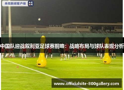 中国队迎战叙利亚足球赛前瞻：战略布局与球队表现分析
