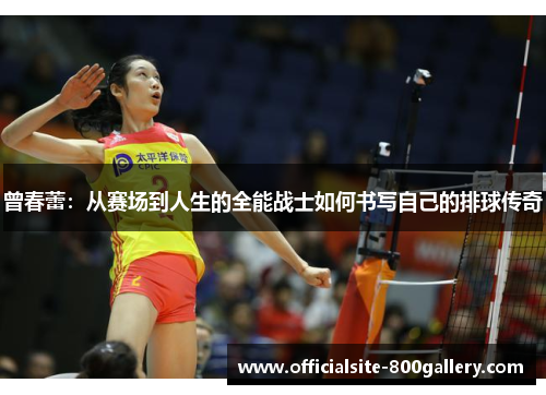 曾春蕾：从赛场到人生的全能战士如何书写自己的排球传奇