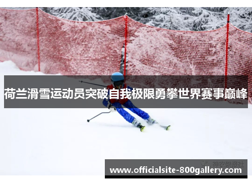 荷兰滑雪运动员突破自我极限勇攀世界赛事巅峰