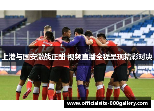 上港与国安激战正酣 视频直播全程呈现精彩对决