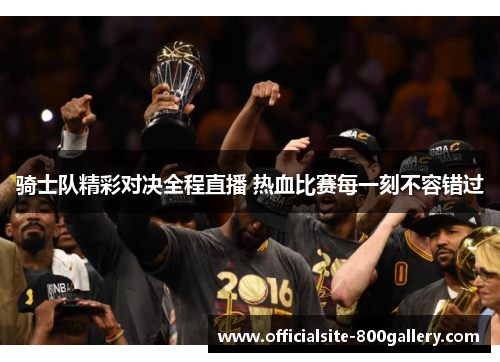 骑士队精彩对决全程直播 热血比赛每一刻不容错过